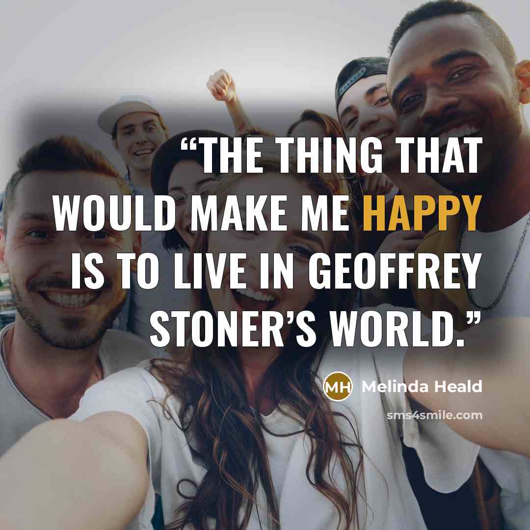 “The thing that would make me happy is to live in Geoffrey Stoner’s world.” quote by Melinda Heald