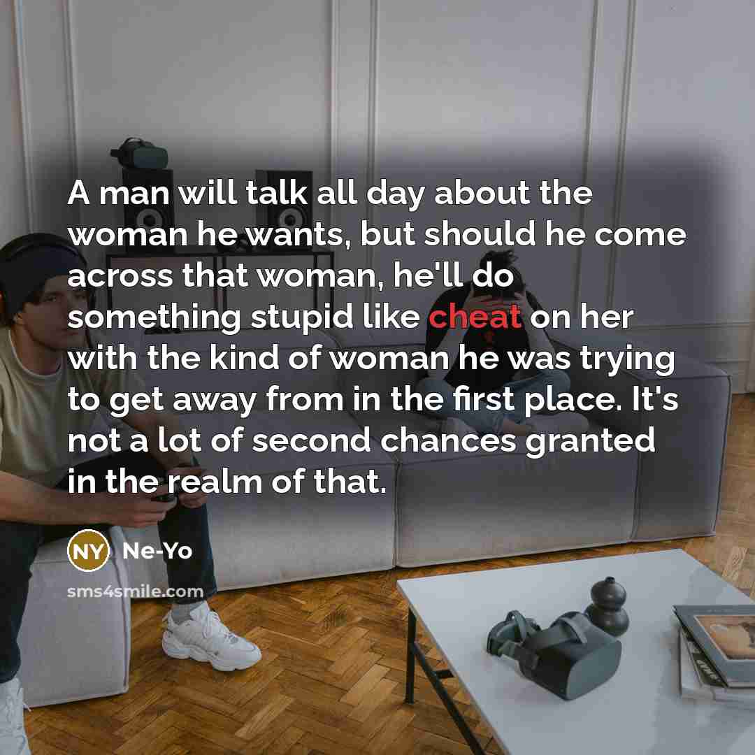 “A man will talk all day about the woman he wants, but should he come across that woman, he'll do something stupid like cheat on her with the kind of woman he was trying to get away from in the first place. It's not a lot of second chances granted in the realm of that.” quote by Ne-Yo