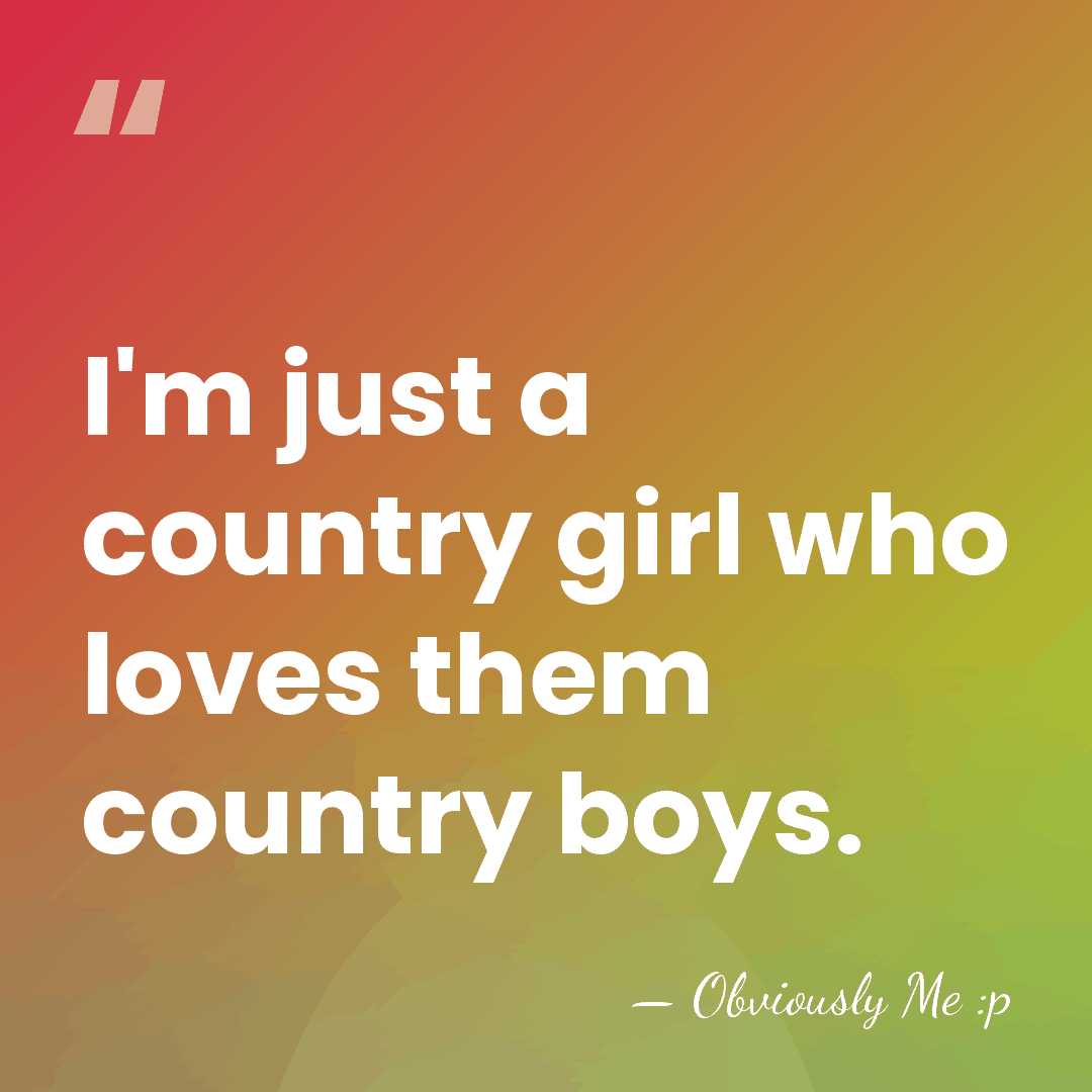 I'm just a country girl who loves them country boys. - Obviously Me :p