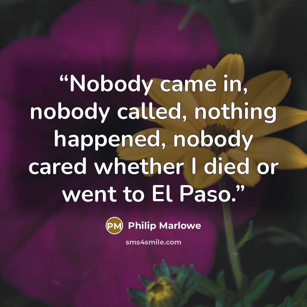 “Nobody came in, nobody called, nothing happened, nobody cared whether I died or went to El Paso.” quote by Philip Marlowe