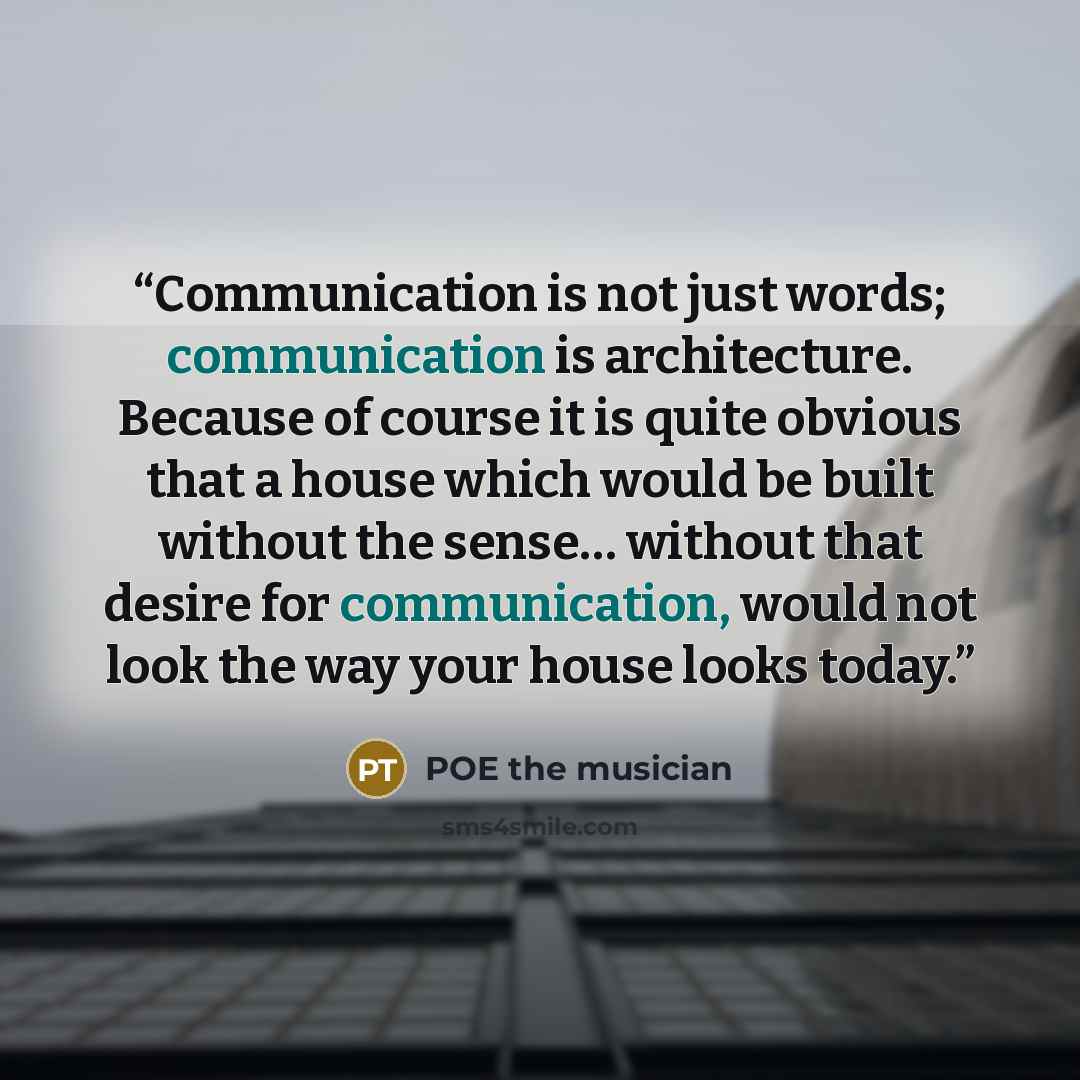 “Communication is not just words; communication is architecture. Because of course it is quite obvious that a house which would be built without the sense… without that desire for communication, would not look the way your house looks today.” quote by POE the musician