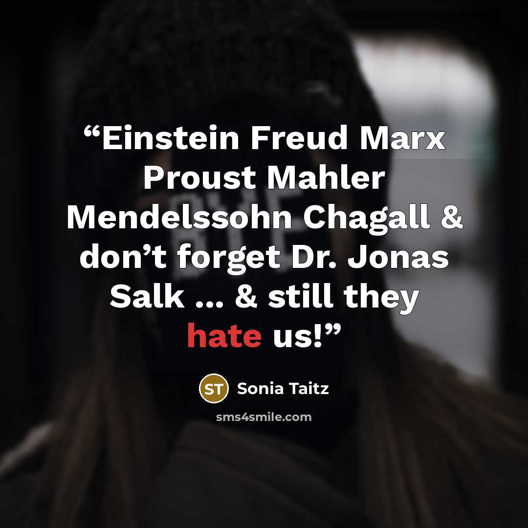 “Einstein Freud Marx Proust Mahler Mendelssohn Chagall & don’t forget Dr. Jonas Salk ... & still they hate us!” quote by Sonia Taitz