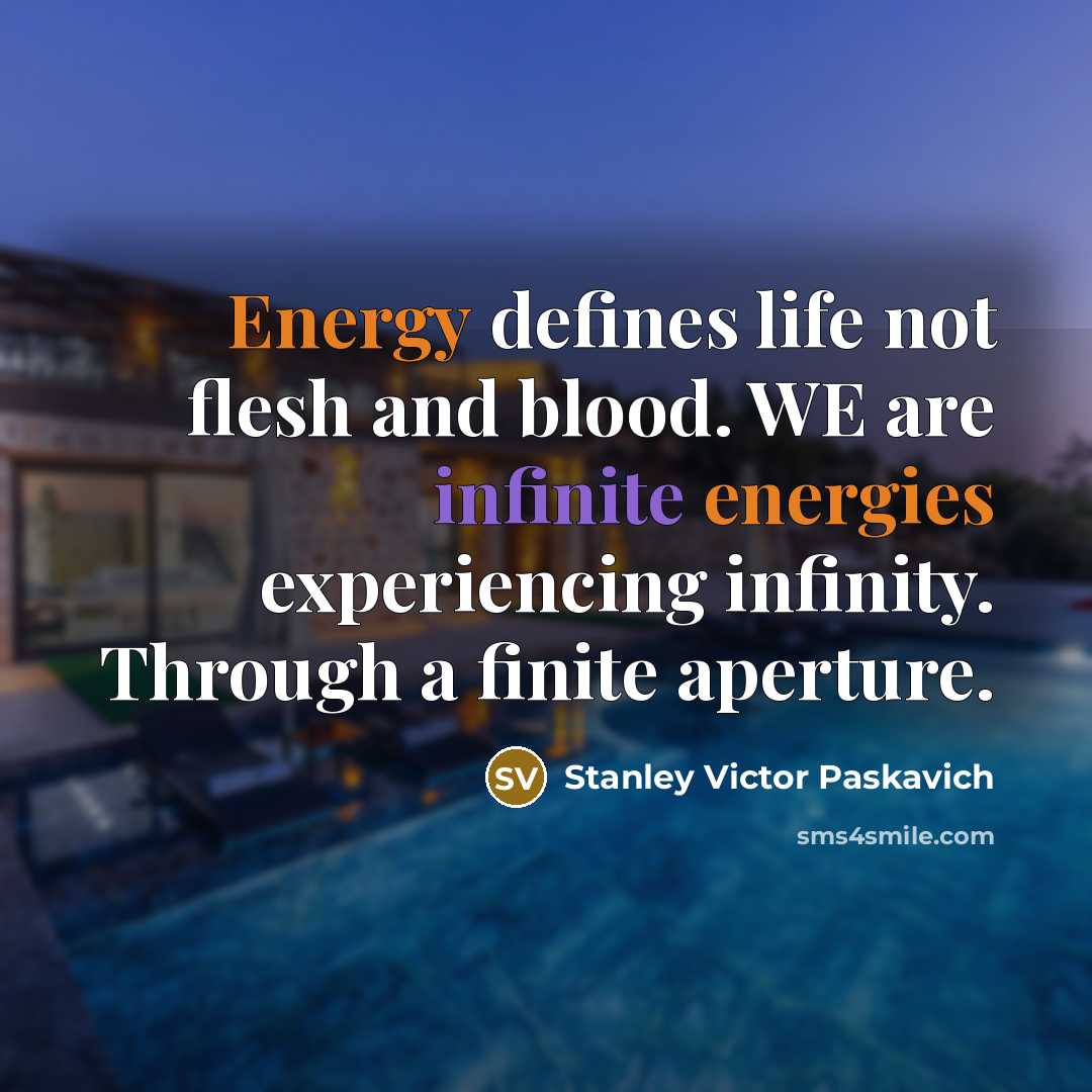 “Energy defines life not flesh and blood. WE are infinite energies experiencing infinity. Through a finite aperture.” quote by Stanley Victor Paskavich