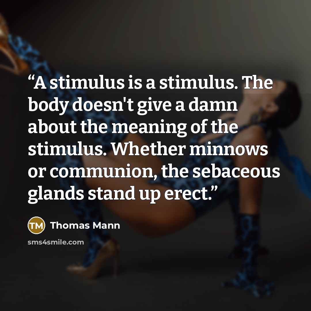 “A stimulus is a stimulus. The body doesn't give a damn about the meaning of the stimulus. Whether minnows or communion, the sebaceous glands stand up erect.” quote by Thomas Mann