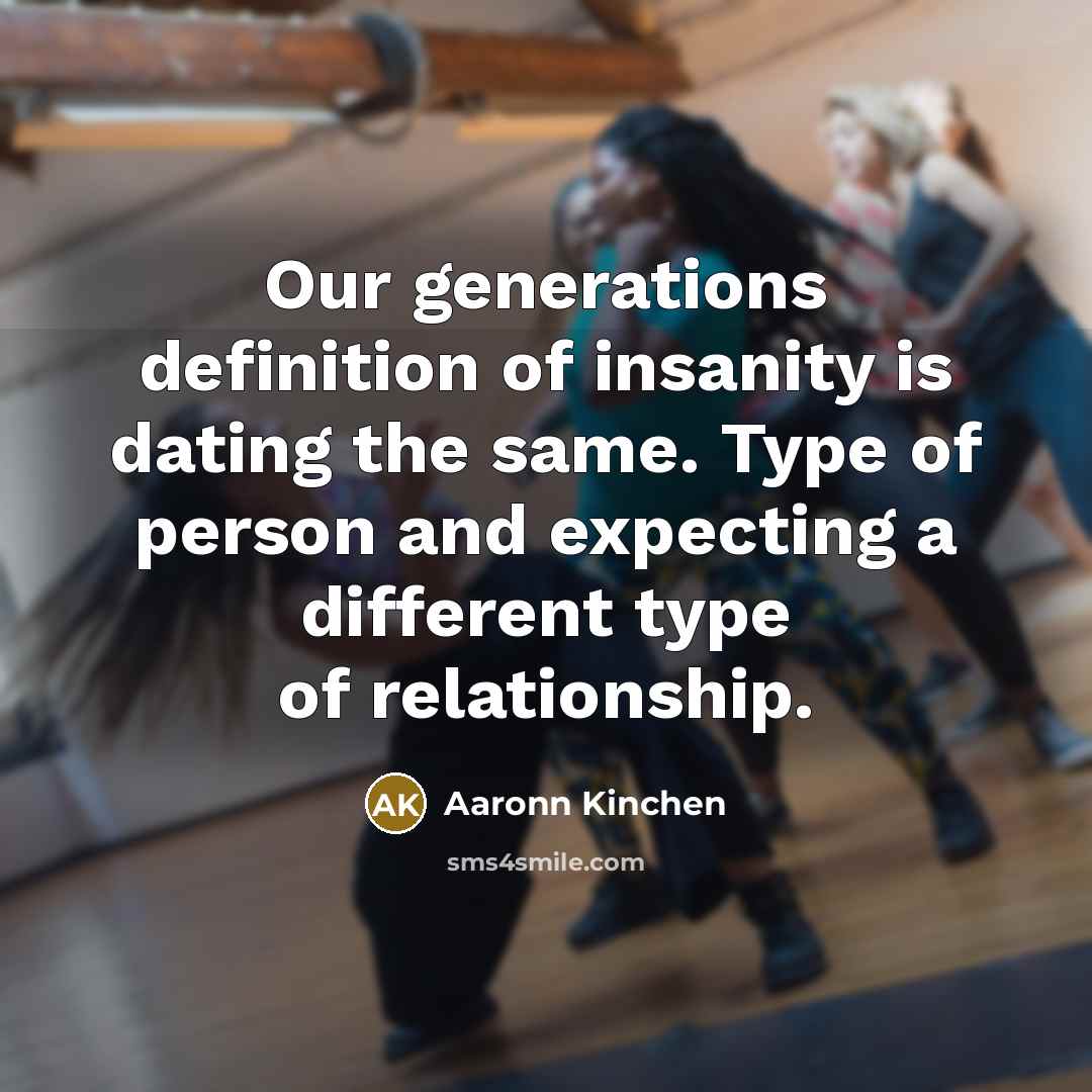 “Our generations definition of insanity is dating the same. Type of person and expecting a different type of relationship.” quote by Aaronn Kinchen