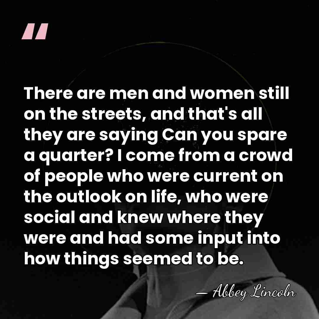 There are men and women still on the streets, and that's all&hellip; - Abbey Lincoln