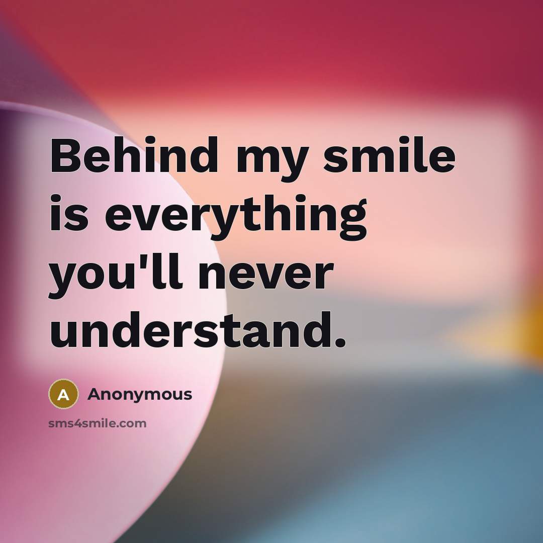 “Behind my smile is everything you'll never understand.” quote by Anonymous