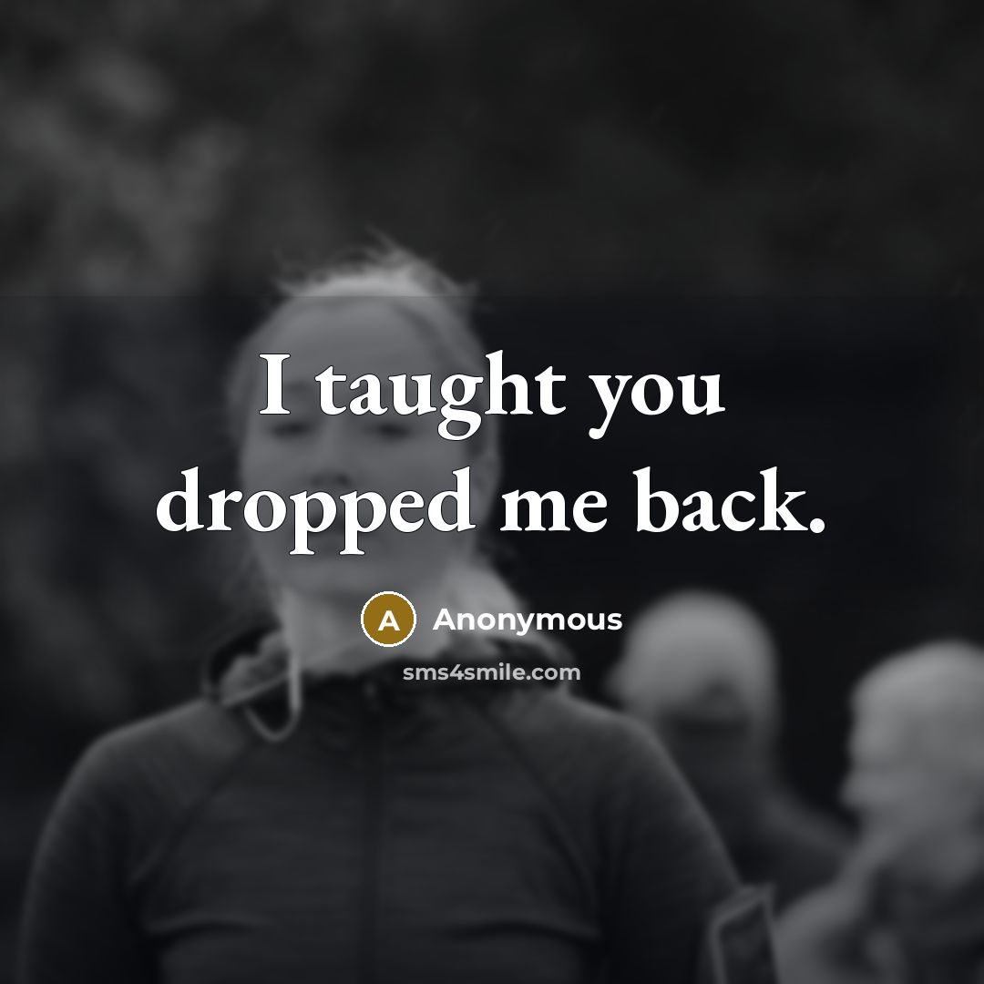 “I taught you dropped me back.” quote by Anonymous