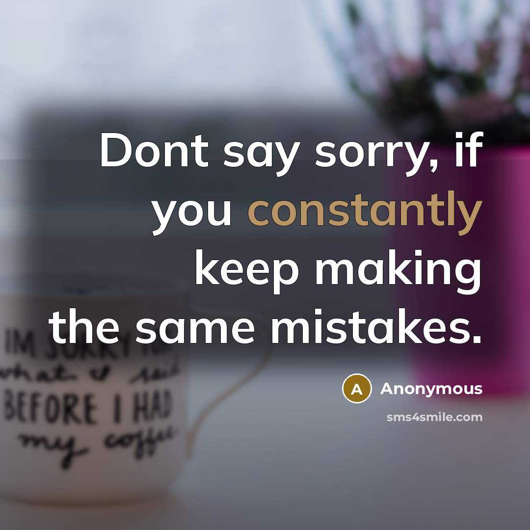 “Dont say sorry, if you constantly keep making the same mistakes.” quote by Anonymous