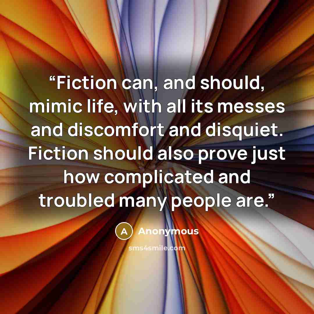 “Fiction can, and should, mimic life, with all its messes and discomfort and disquiet. Fiction should also prove just how complicated and troubled many people are.” quote by Anonymous