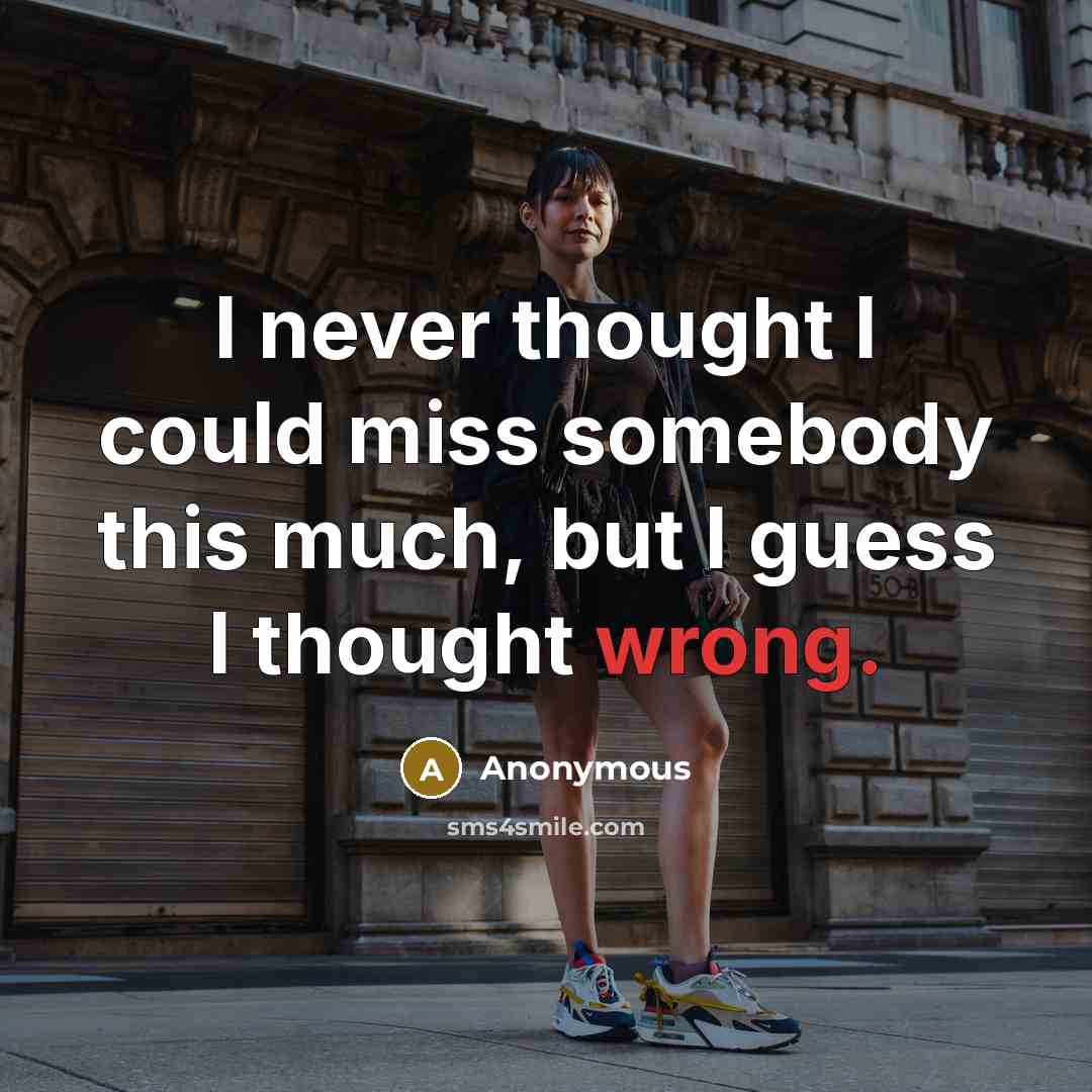 “I never thought I could miss somebody this much, but I guess I thought wrong.” quote by Anonymous