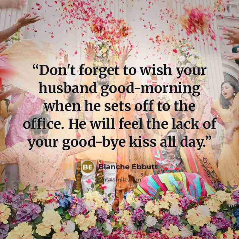 “Don't forget to wish your husband good-morning when he sets off to the office. He will feel the lack of your good-bye kiss all day.” quote by Blanche Ebbutt