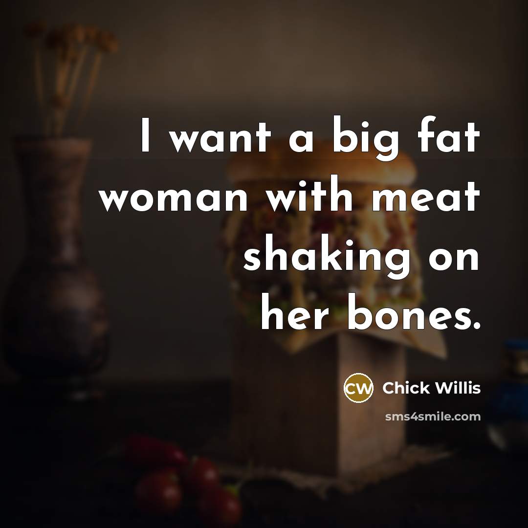“I want a big fat woman with meat shaking on…” quote by Chick Willis