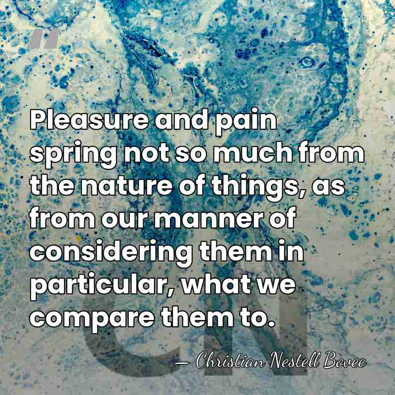 Pleasure and pain spring not so much from the nature of things,&hellip; - Christian Nestell Bovee
