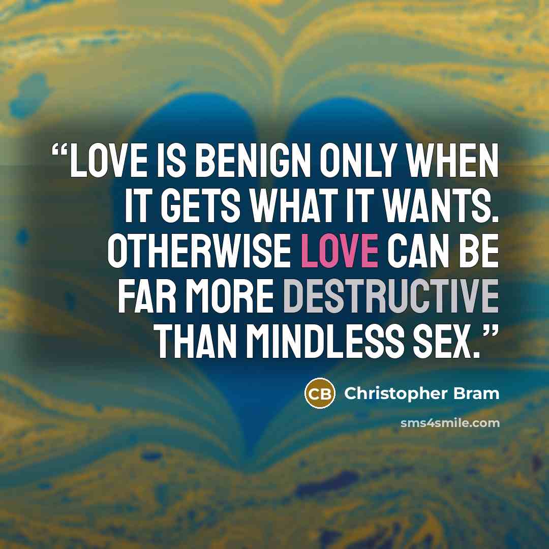 “Love is benign only when it gets what it wants. Otherwise love can be far more destructive than mindless sex.” quote by Christopher Bram