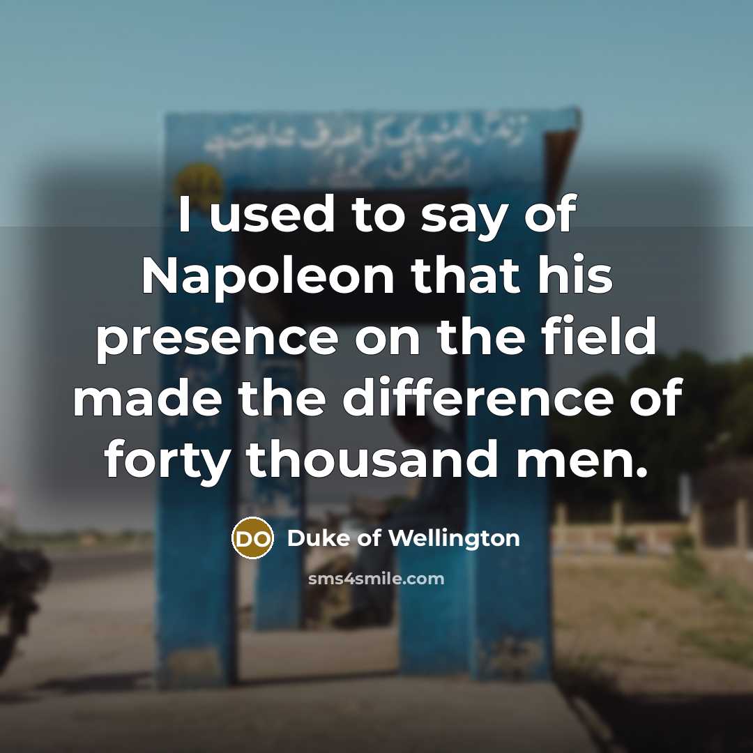 “I used to say of Napoleon that his presence on the field made the difference of forty thousand men.” quote by Duke of Wellington