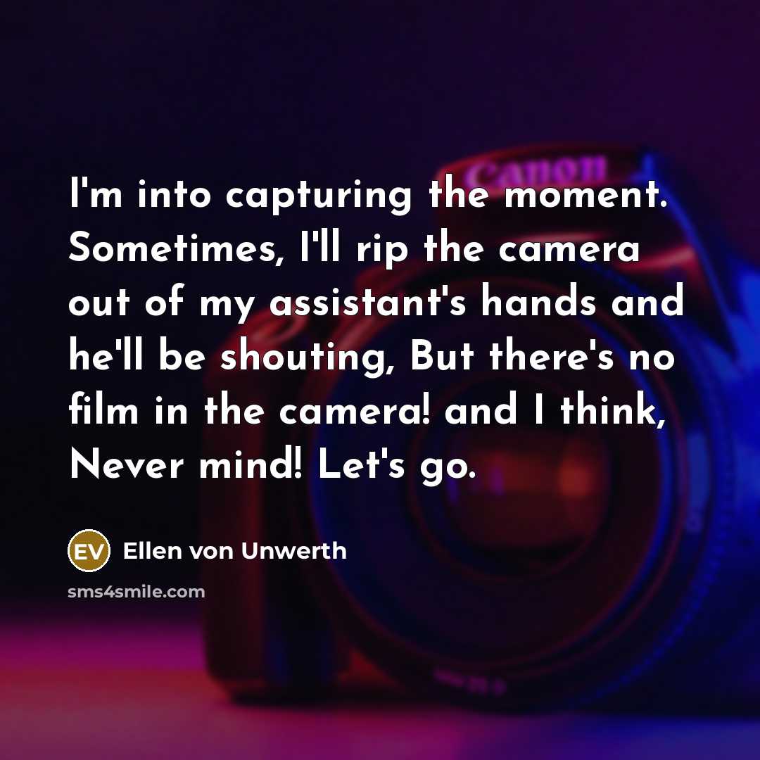 “I'm into capturing the moment. Sometimes, I'll rip the camera…” quote by Ellen von Unwerth