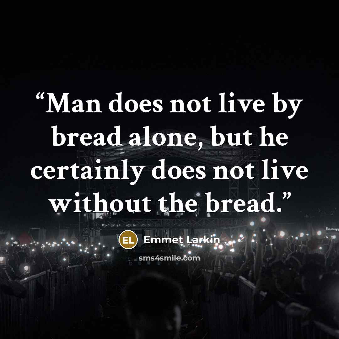 “Man does not live by bread alone, but he certainly does not live without the bread.” quote by Emmet Larkin