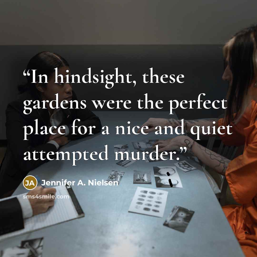 “In hindsight, these gardens were the perfect place for a nice and quiet attempted murder.” quote by Jennifer A. Nielsen