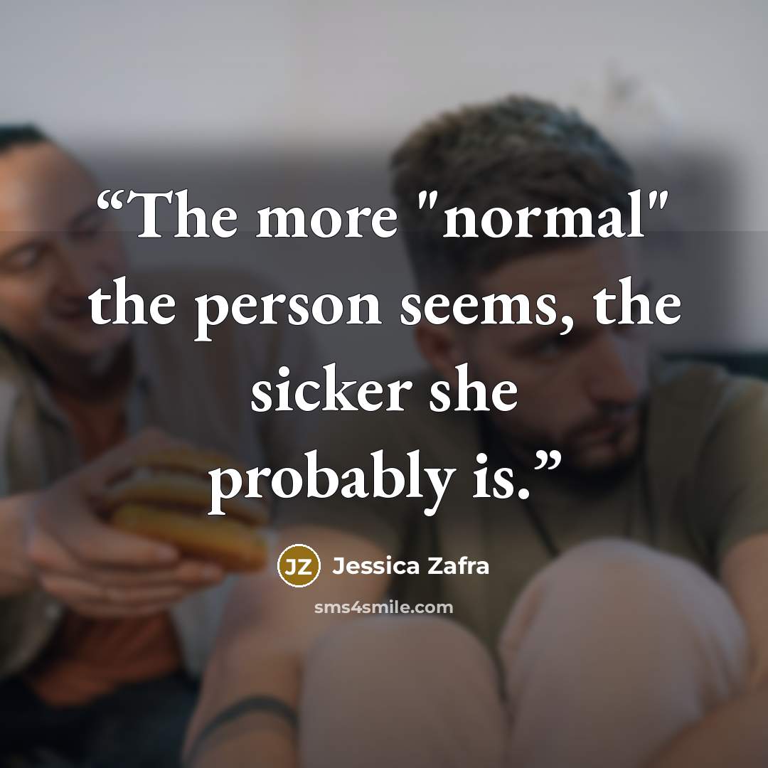 “The more "normal" the person seems, the sicker she probably is.” quote by Jessica Zafra
