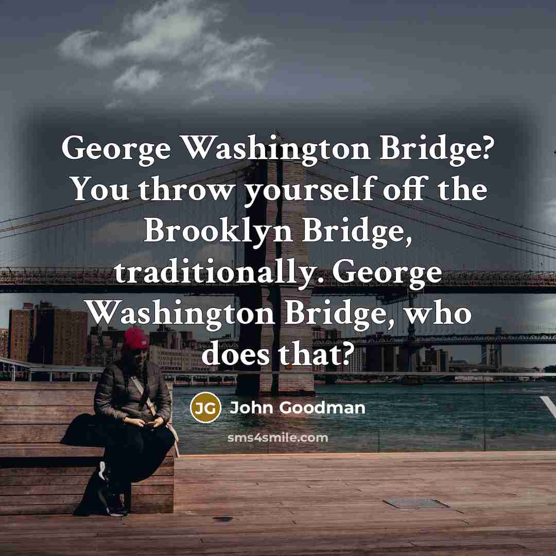 “George Washington Bridge? You throw yourself off the Brooklyn Bridge,…” quote by John Goodman