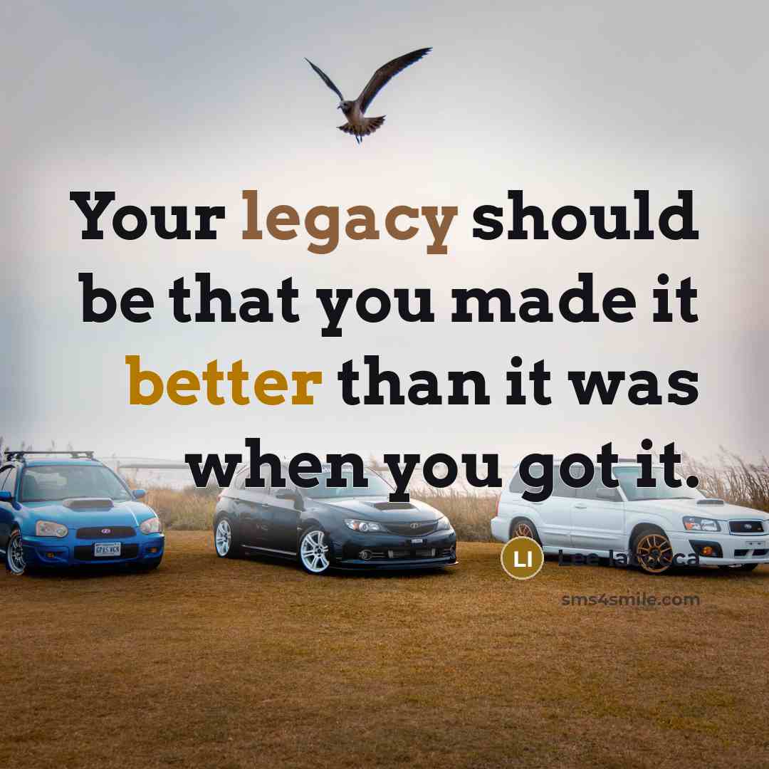 “Your legacy should be that you made it better than it was when you got it.” quote by Lee Iacocca