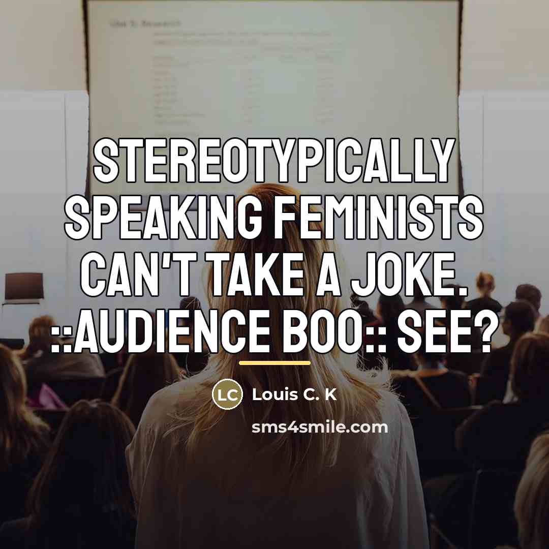 “Stereotypically speaking feminists can't take a joke. ::audience boo:: See?…” quote by Louis C. K