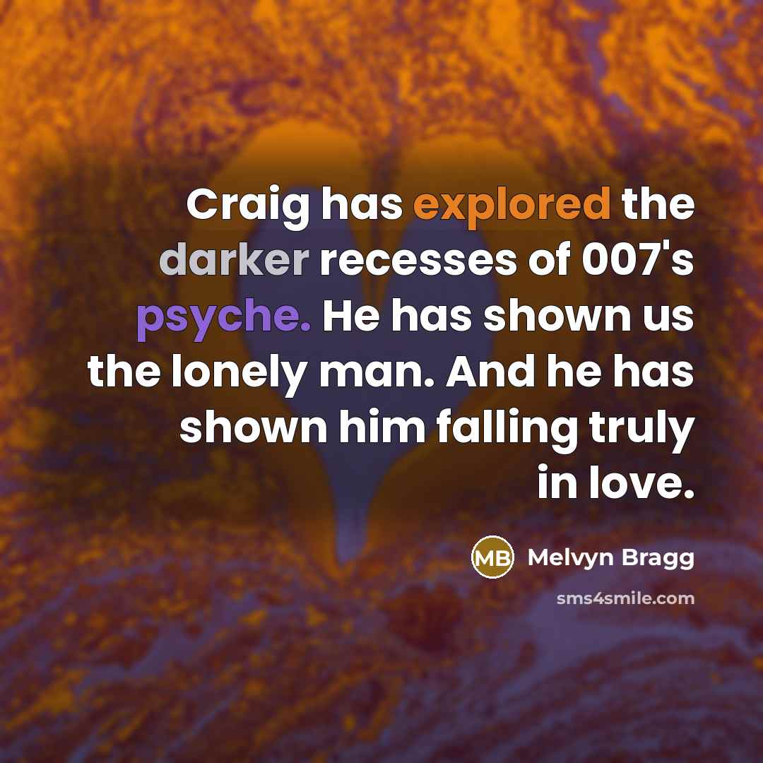“Craig has explored the darker recesses of 007's psyche. He has shown us the lonely man. And he has shown him falling truly in love.” quote by Melvyn Bragg