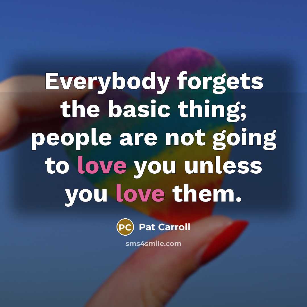 “Everybody forgets the basic thing; people are not going to love you unless you love them.” quote by Pat Carroll