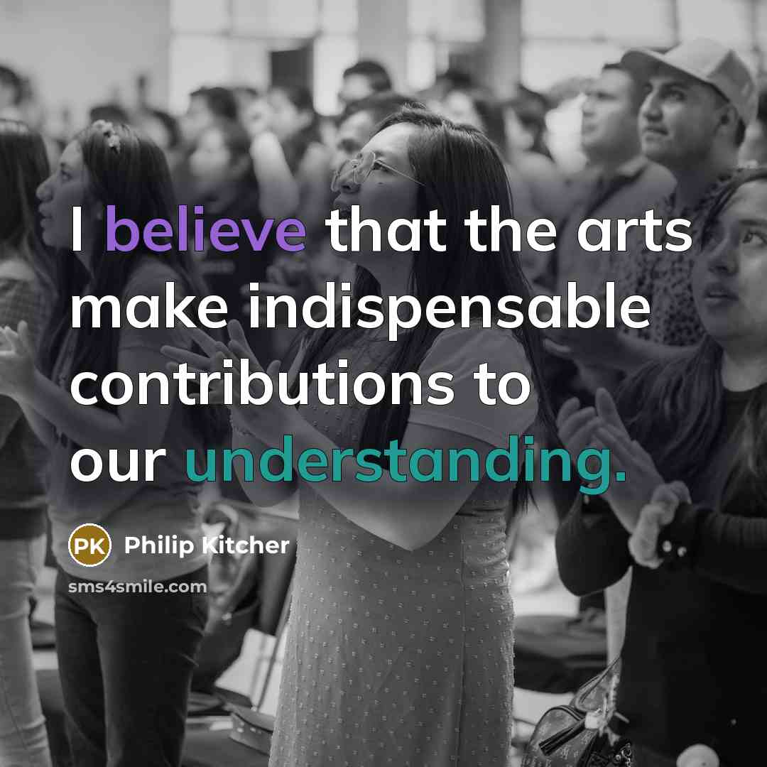 “I believe that the arts make indispensable contributions to our…” quote by Philip Kitcher