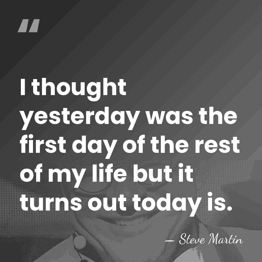 I thought yesterday was the first day of the rest of my&hellip; - Steve Martin