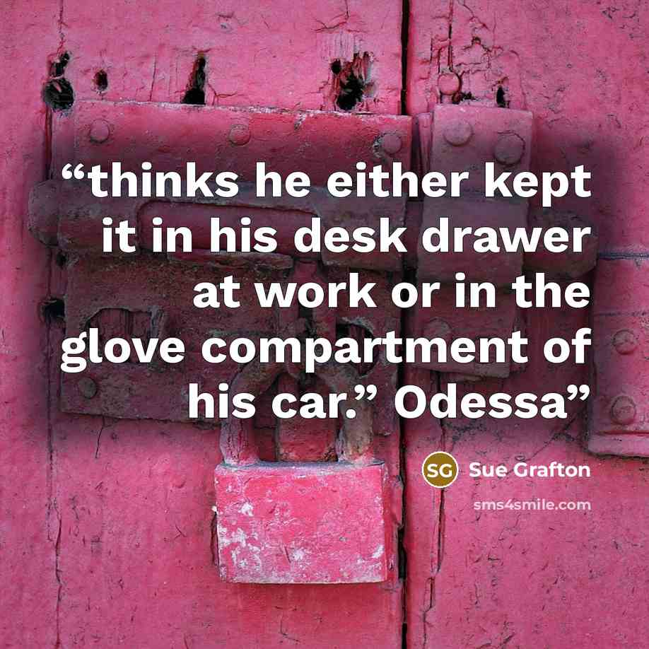 “thinks he either kept it in his desk drawer at work or in the glove compartment of his car.” Odessa” quote by Sue Grafton