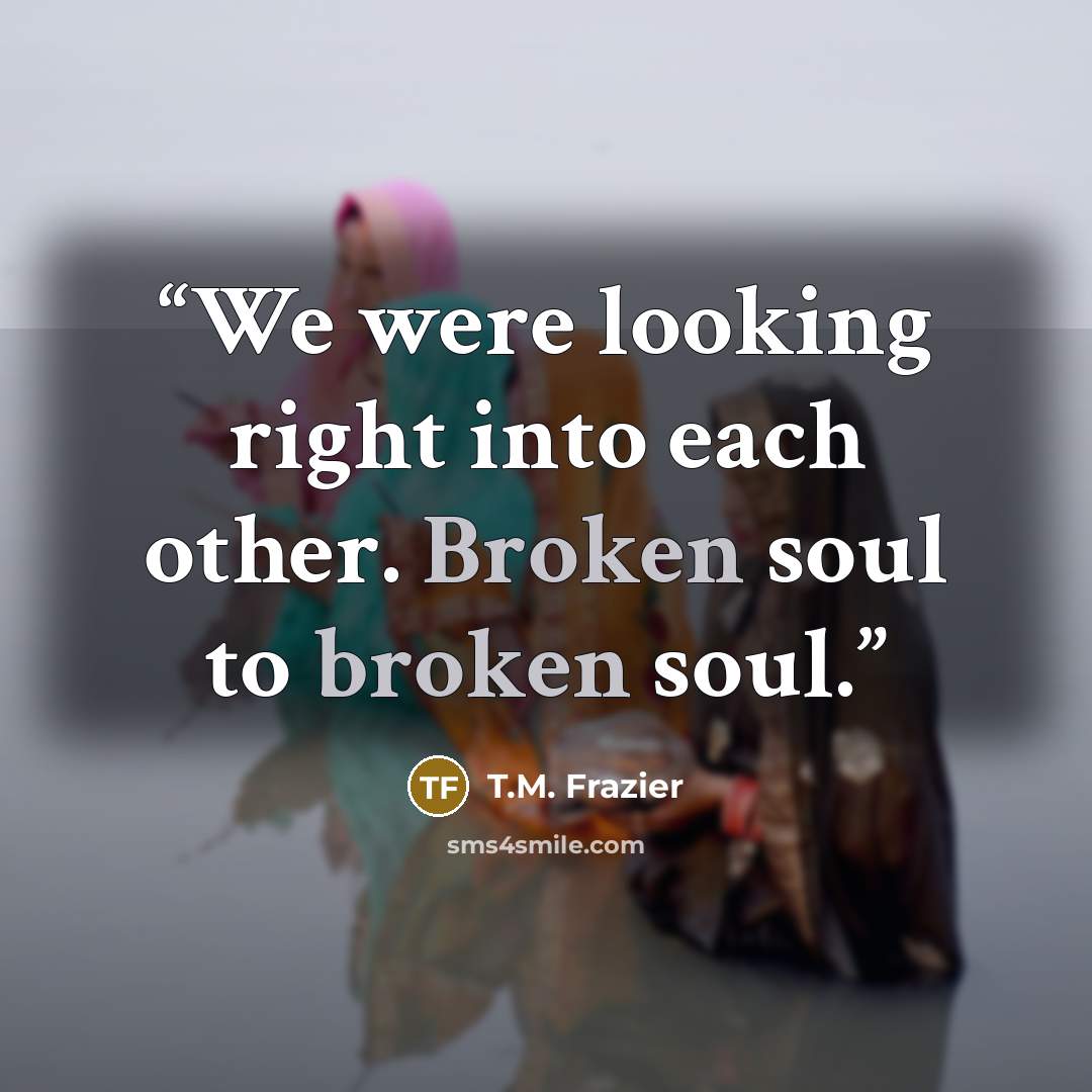 “We were looking right into each other. Broken soul to broken soul.” quote by T.M. Frazier
