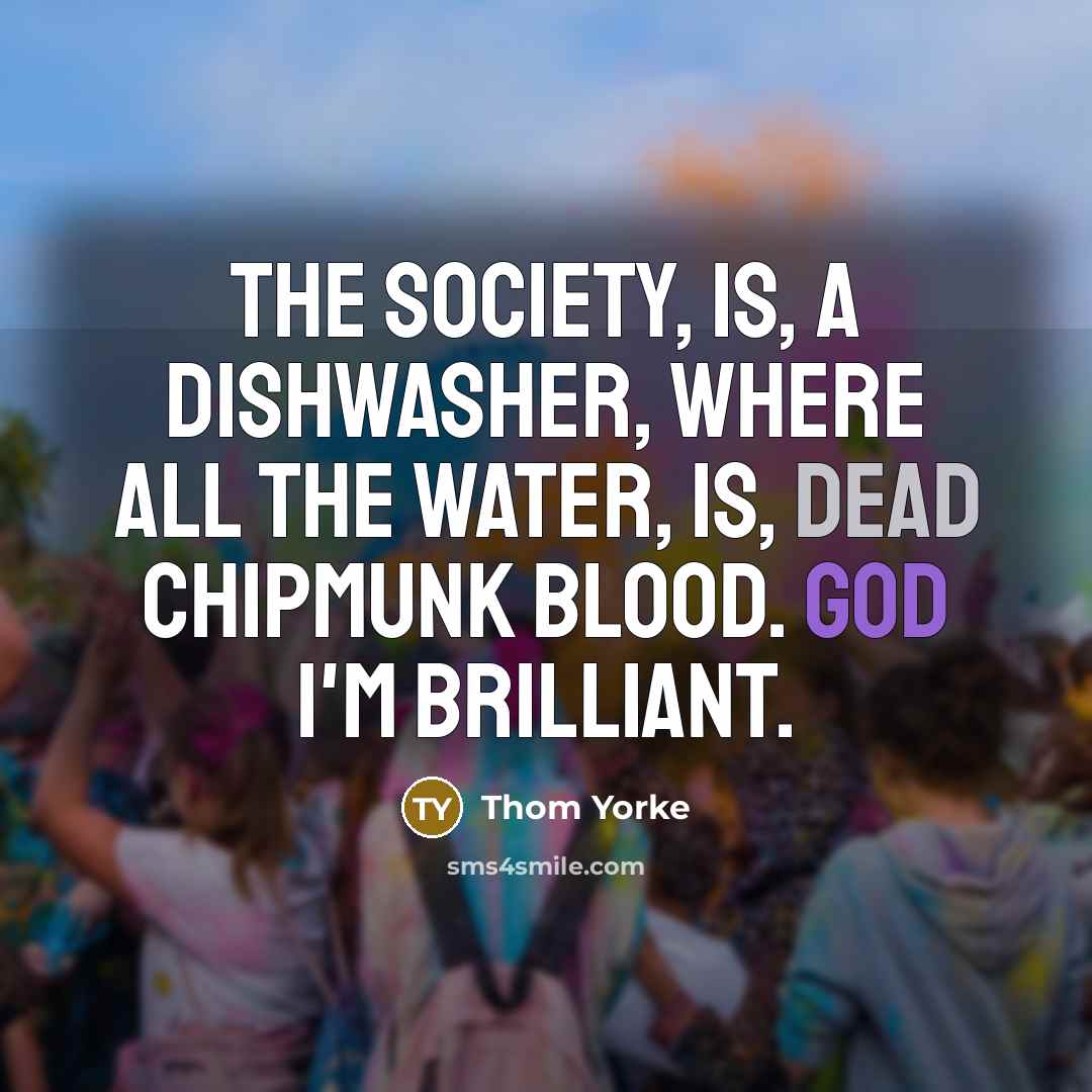 “The society, is, a dishwasher, where all the water, is,…” quote by Thom Yorke