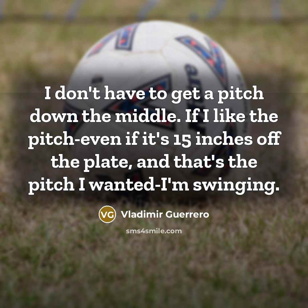 “I don't have to get a pitch down the middle. If I like the pitch-even if it's 15 inches off the plate, and that's the pitch I wanted-I'm swinging.” quote by Vladimir Guerrero