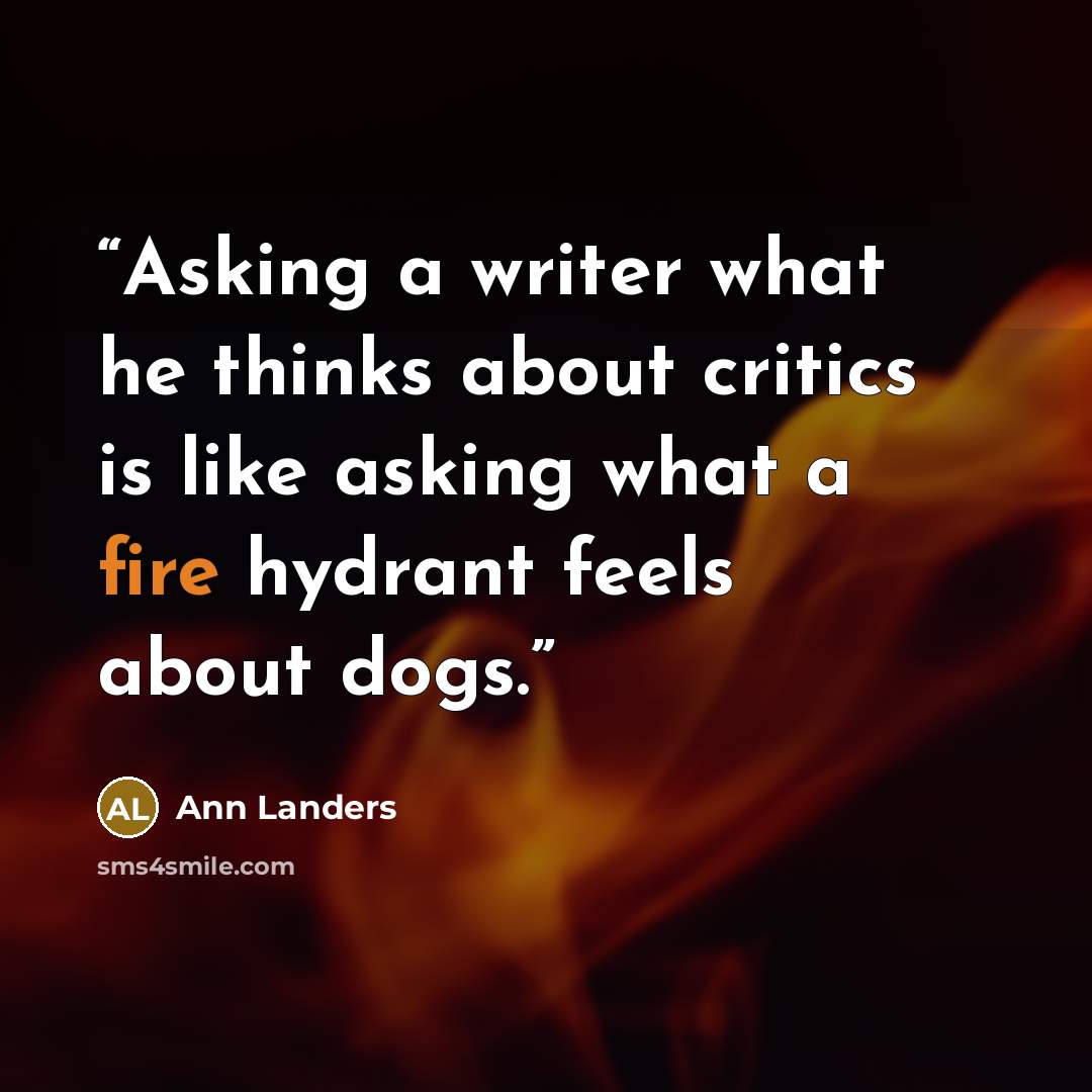 “Asking a writer what he thinks about critics is like asking what a fire hydrant feels about dogs.” quote by Ann Landers