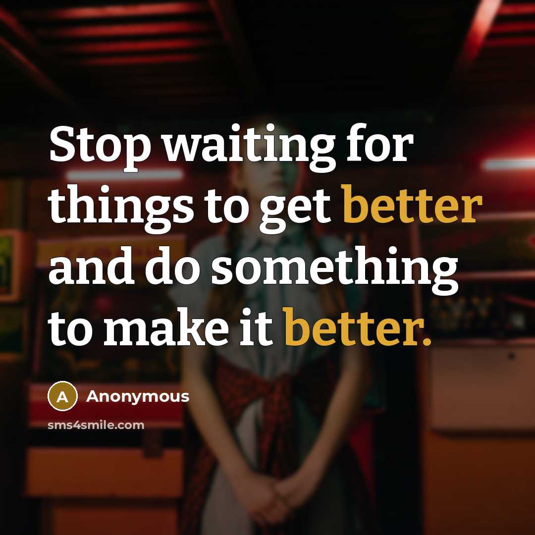 “Stop waiting for things to get better and do something to make it better.” quote by Anonymous