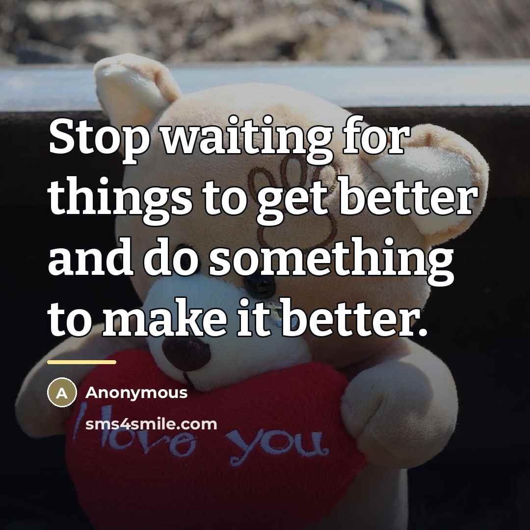“Stop waiting for things to get better and do something…” quote by Anonymous