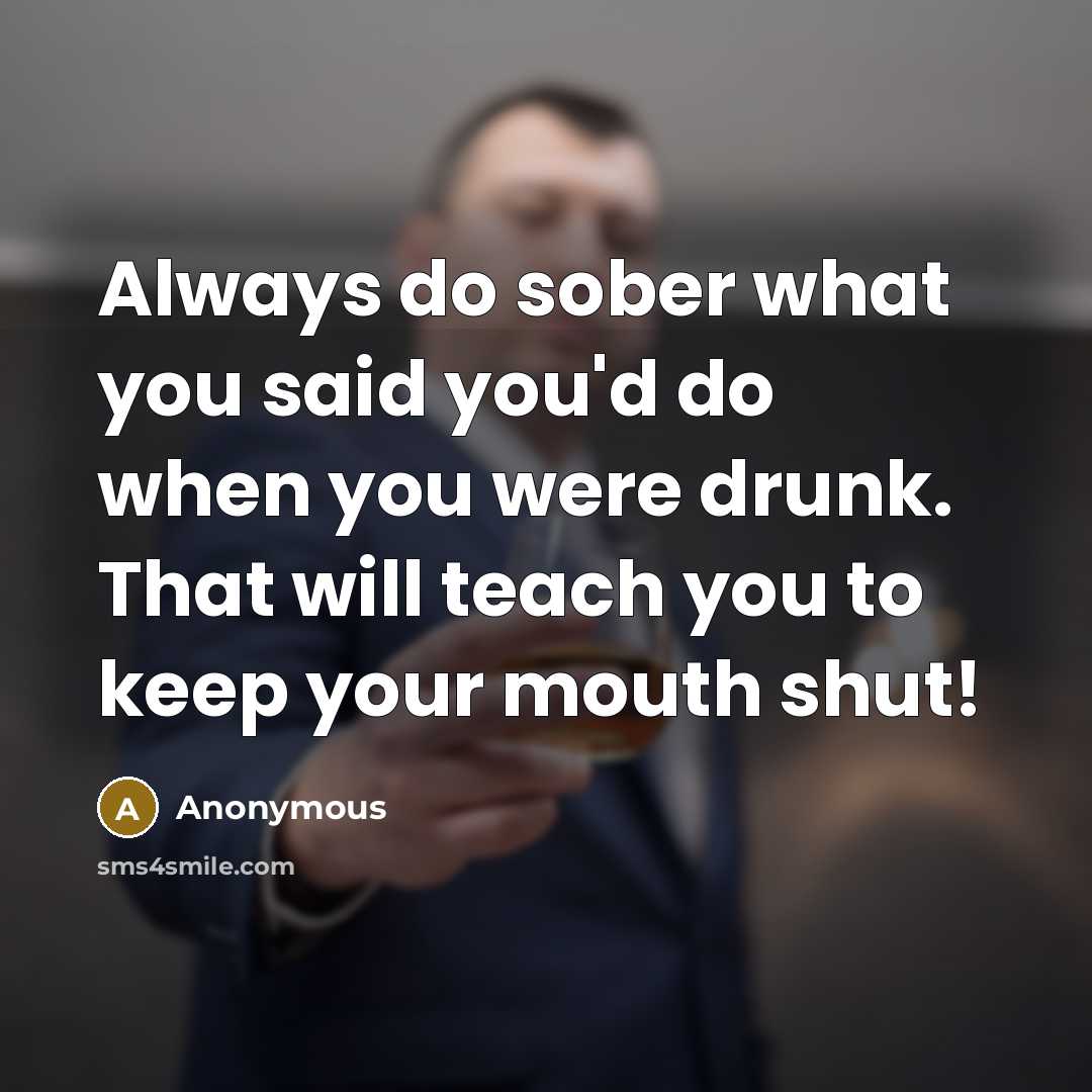 “Always do sober what you said you'd do when you were drunk. That will teach you to keep your mouth shut!” quote by Anonymous