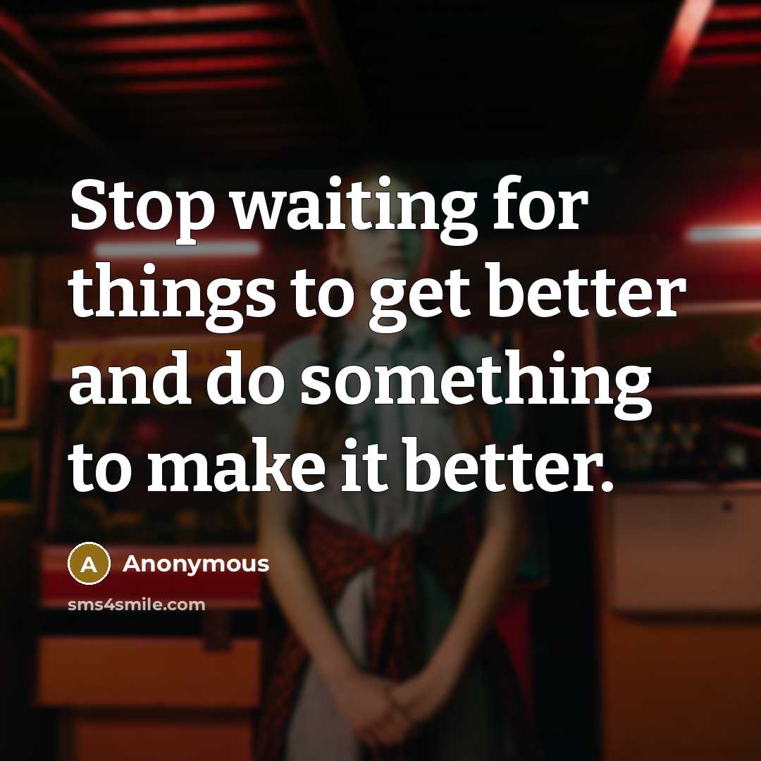 “Stop waiting for things to get better and do something to make it better.” quote by Anonymous