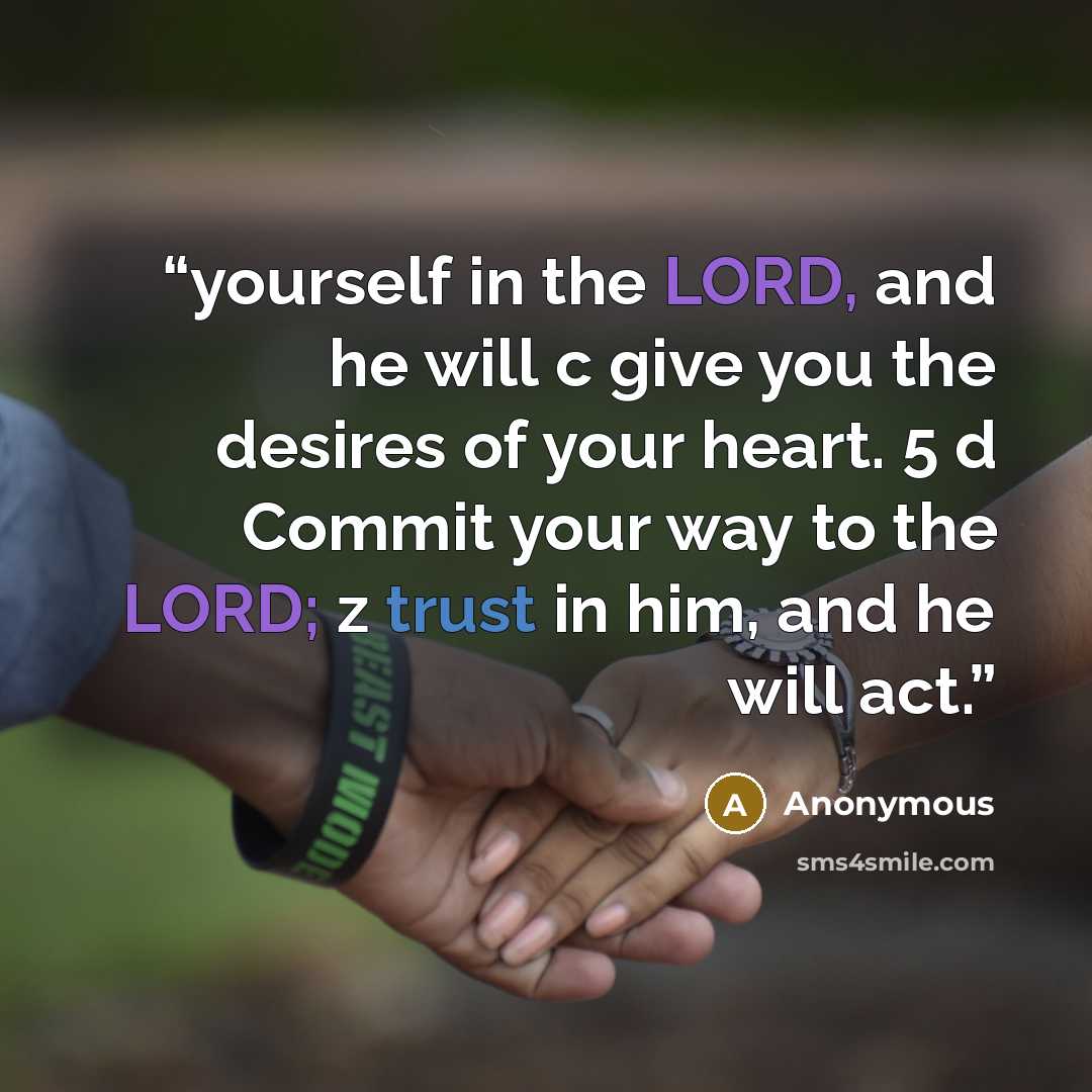 “yourself in the LORD, and he will c give you the desires of your heart. 5 d Commit your way to the LORD; z trust in him, and he will act.” quote by Anonymous