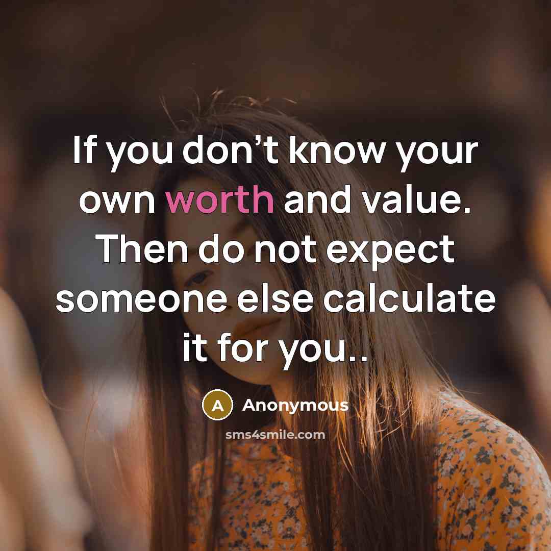 “If you don't know your own worth and value. Then do not expect someone else calculate it for you..” quote by Anonymous
