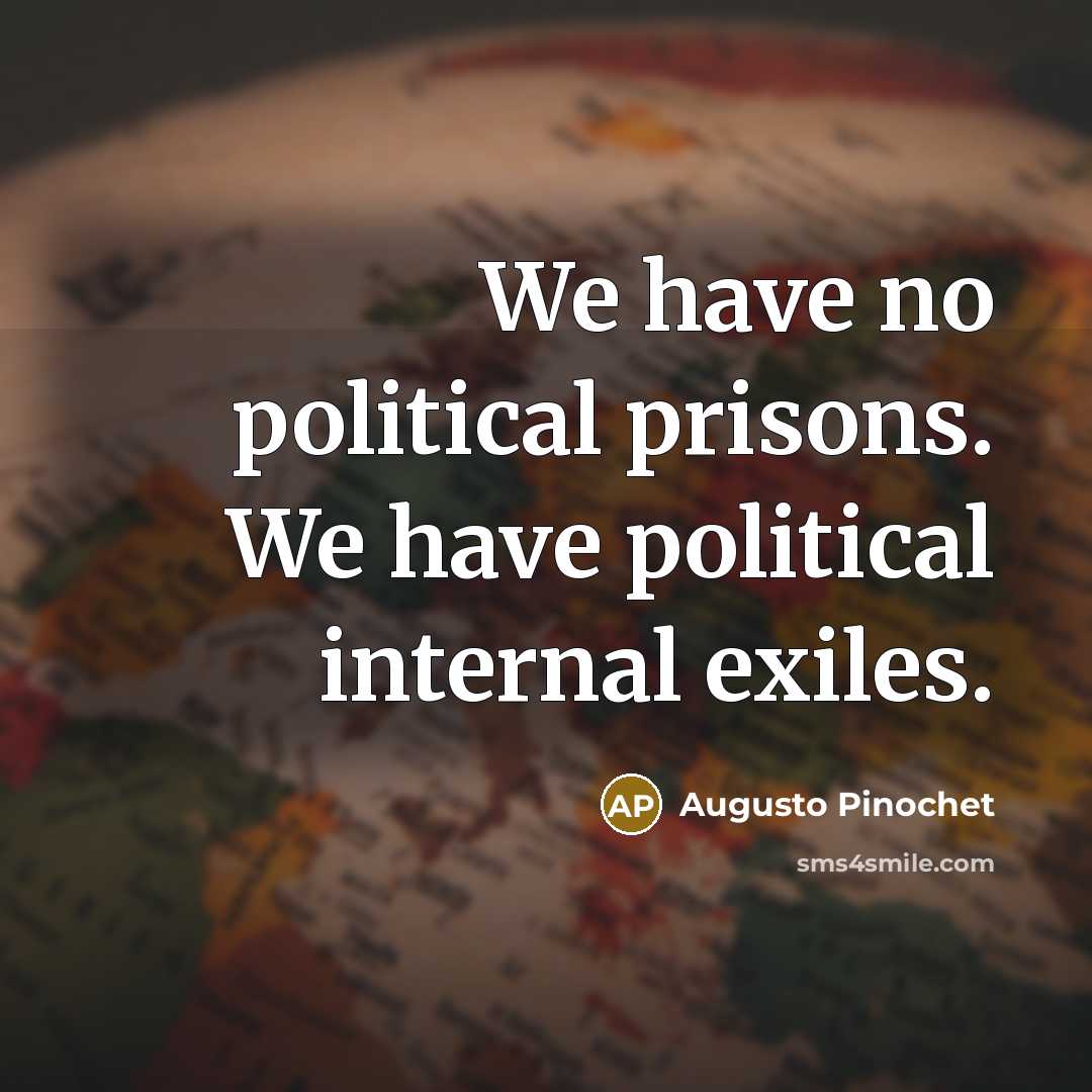 “We have no political prisons. We have political internal exiles.…” quote by Augusto Pinochet