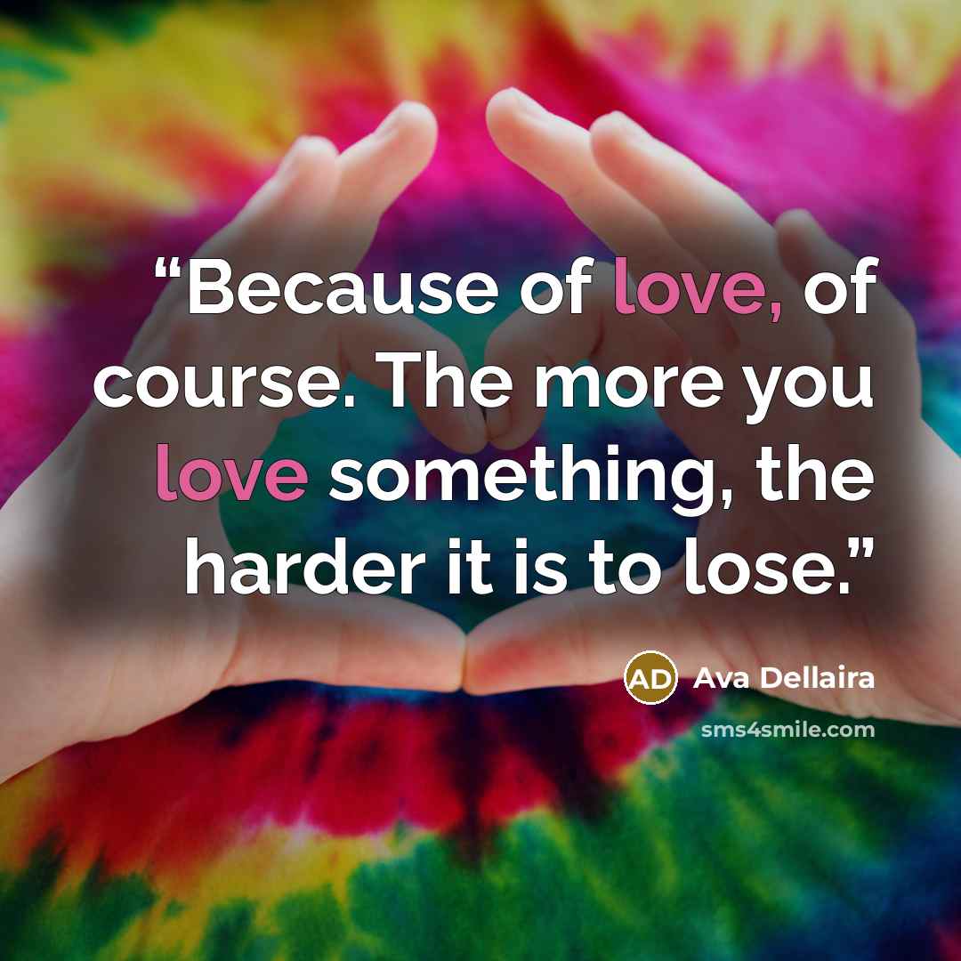 “Because of love, of course. The more you love something, the harder it is to lose.” quote by Ava Dellaira