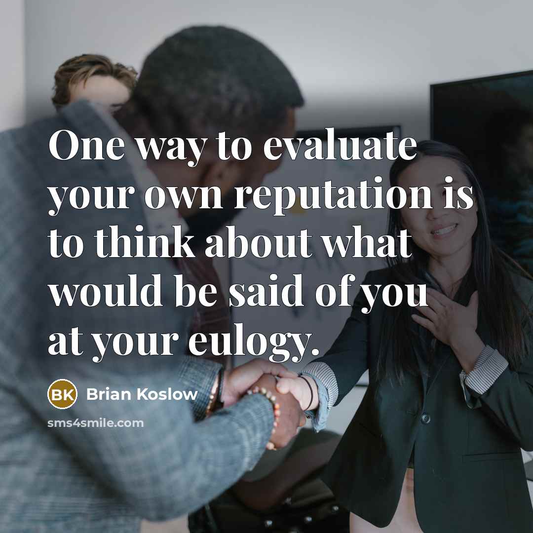 “One way to evaluate your own reputation is to think about what would be said of you at your eulogy.” quote by Brian Koslow