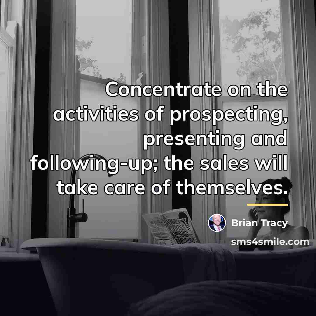 “Concentrate on the activities of prospecting, presenting and following-up; the…” quote by Brian Tracy