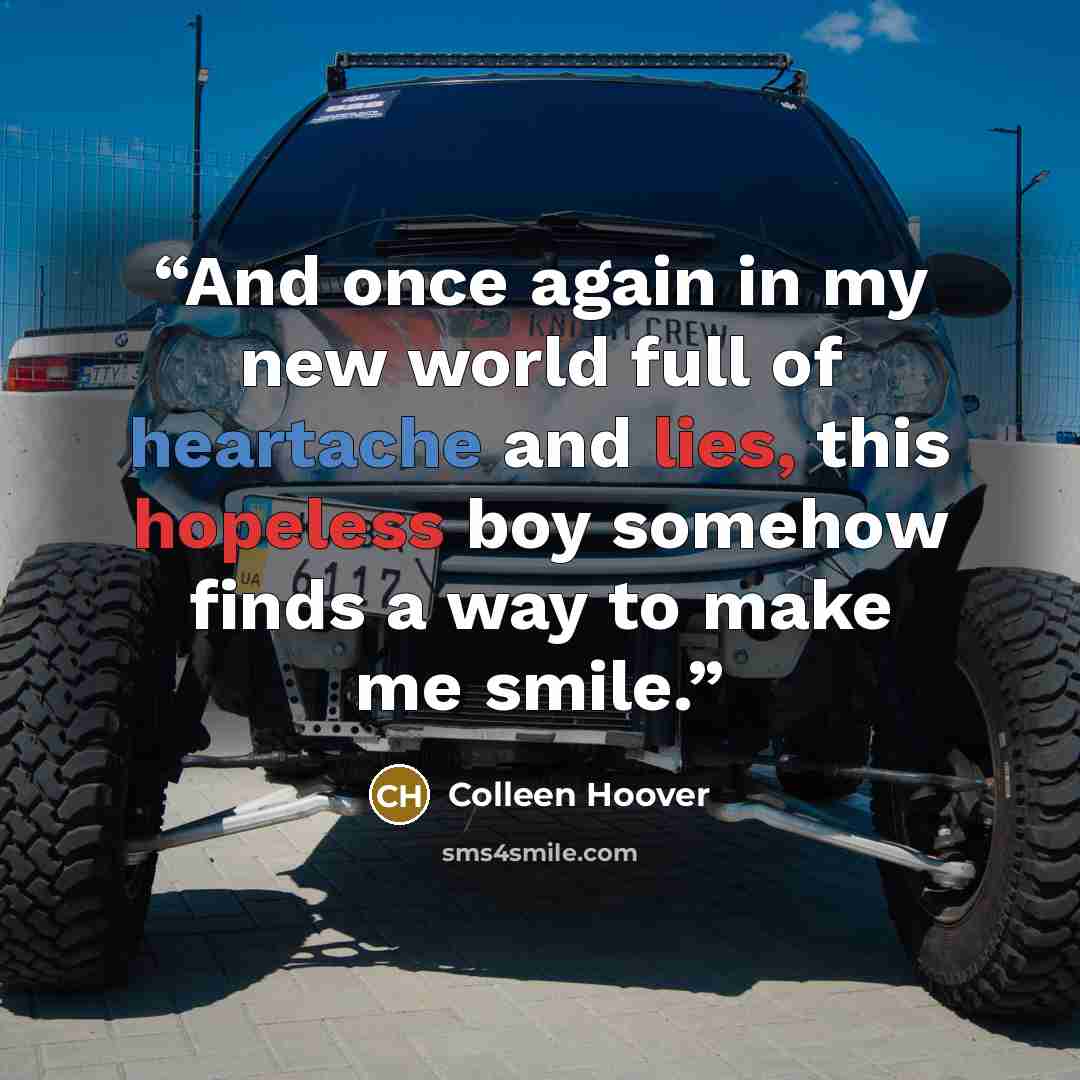 “And once again in my new world full of heartache and lies, this hopeless boy somehow finds a way to make me smile.” quote by Colleen Hoover