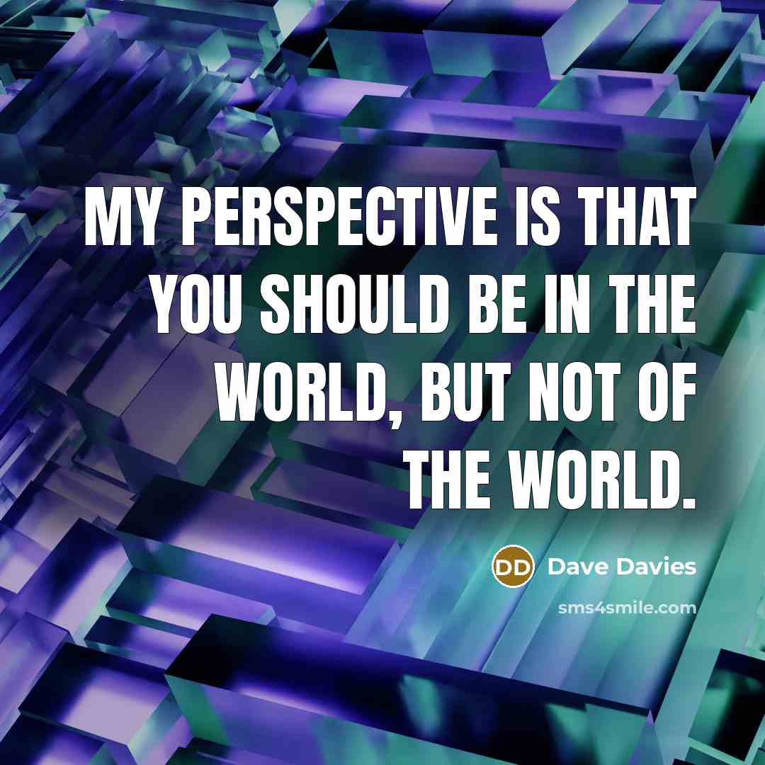 “My perspective is that you should be IN the world,…” quote by Dave Davies