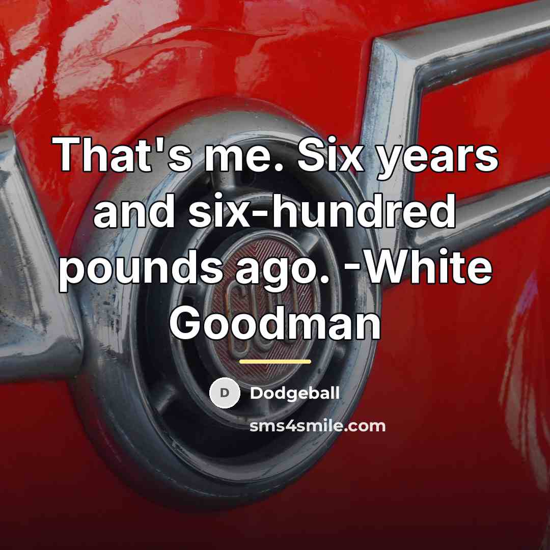“That's me. Six years and six-hundred pounds ago. -White Goodman…” quote by Dodgeball