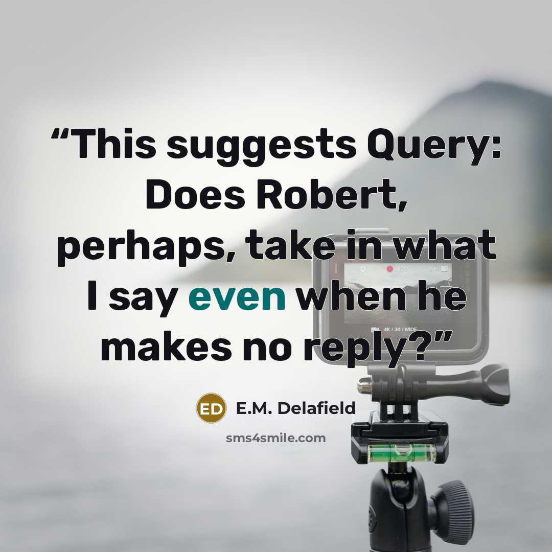 “This suggests Query: Does Robert, perhaps, take in what I say even when he makes no reply?” quote by E.M. Delafield